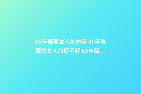 88年屬龍女人的命運 88年屬龍的女人命好不好 88年屬龍女命運，金木水火土五行查詢表
